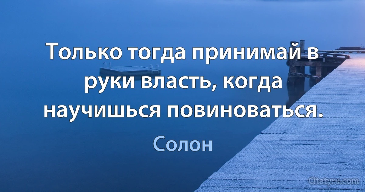 Только тогда принимай в руки власть, когда научишься повиноваться. (Солон)