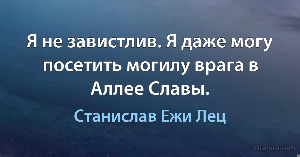 Я не завистлив. Я даже могу посетить могилу врага в Аллее Славы. (Станислав Ежи Лец)