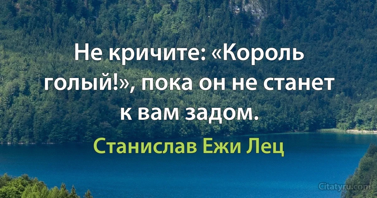 Не кричите: «Король голый!», пока он не станет к вам задом. (Станислав Ежи Лец)