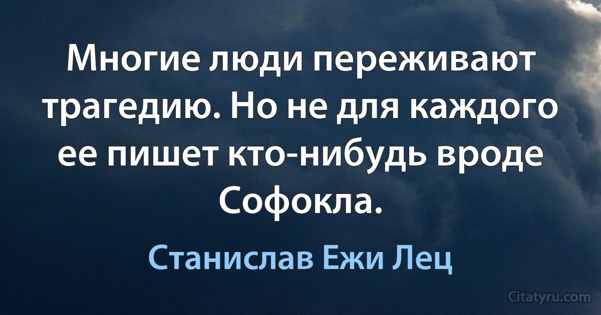 Многие люди переживают трагедию. Но не для каждого ее пишет кто-нибудь вроде Софокла. (Станислав Ежи Лец)