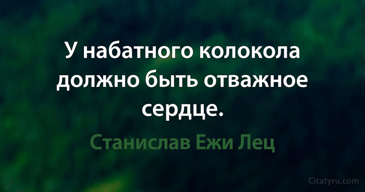 У набатного колокола должно быть отважное сердце. (Станислав Ежи Лец)