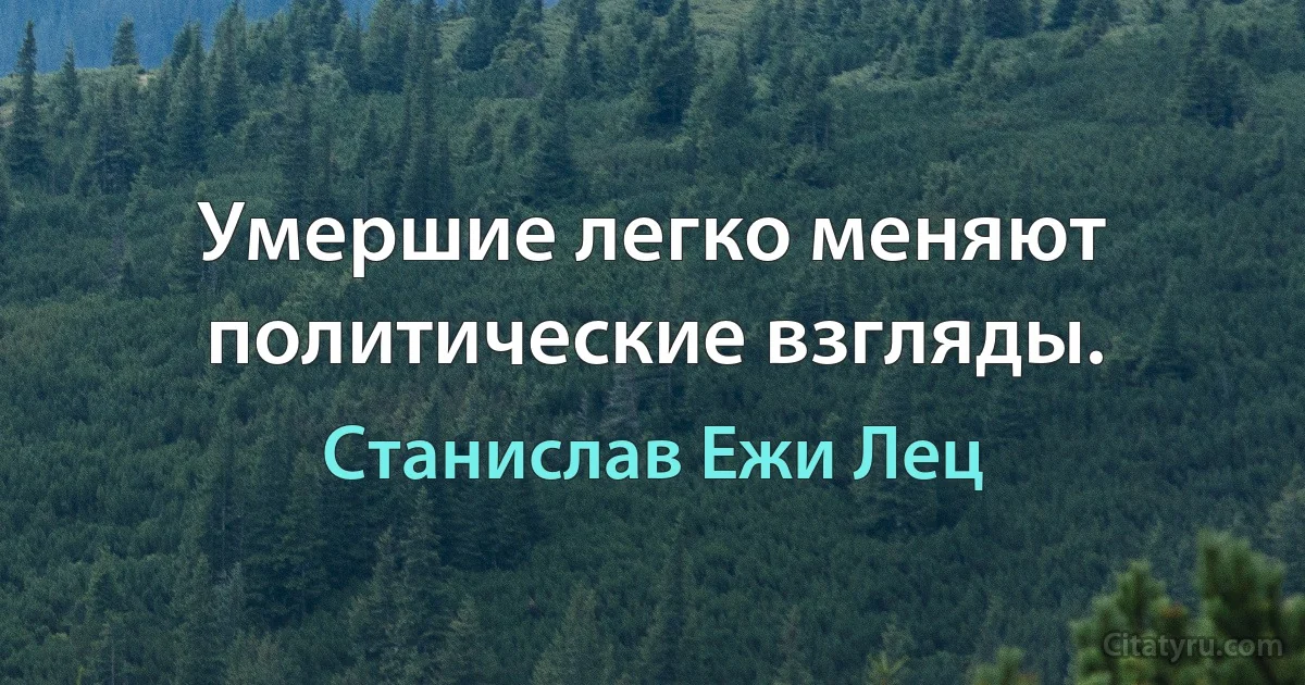 Умершие легко меняют политические взгляды. (Станислав Ежи Лец)