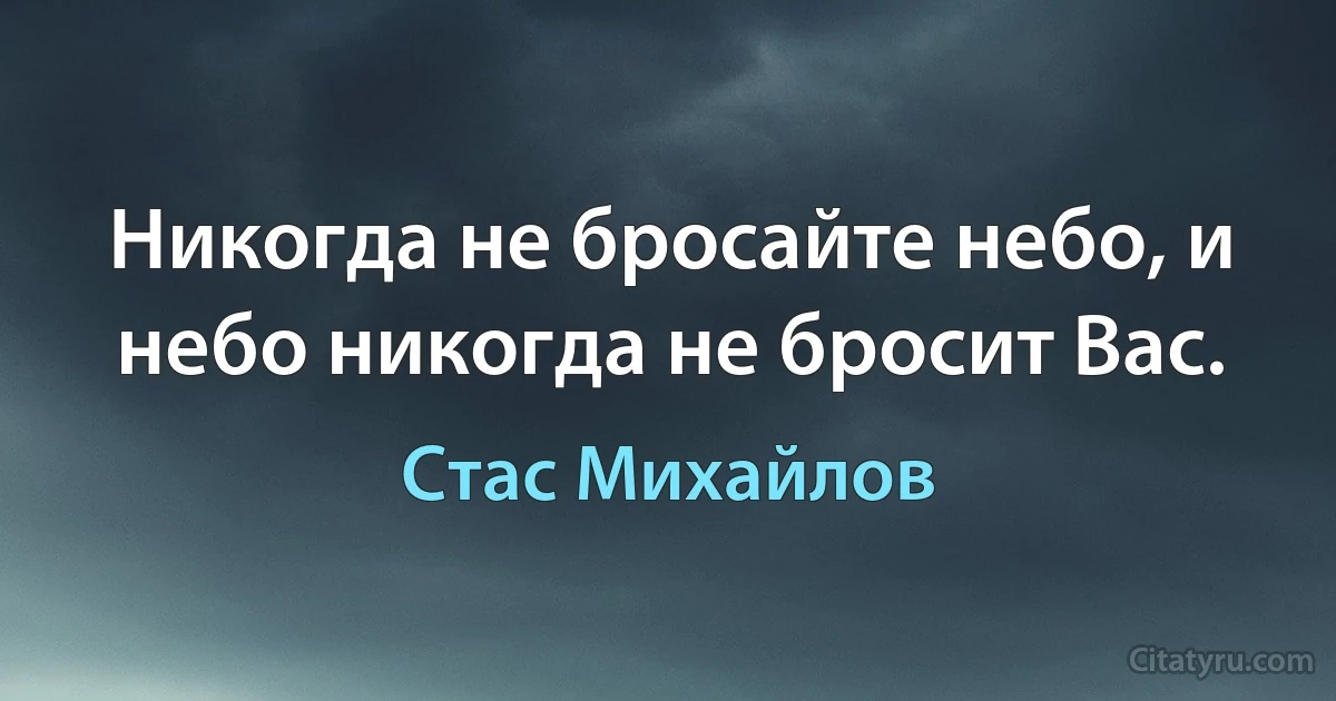 Никогда не бросайте небо, и небо никогда не бросит Вас. (Стас Михайлов)