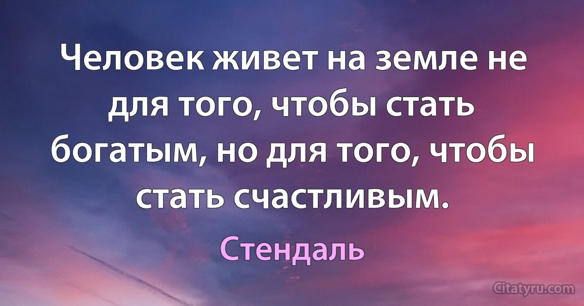 Человек живет на земле не для того, чтобы стать богатым, но для того, чтобы стать счастливым. (Стендаль)