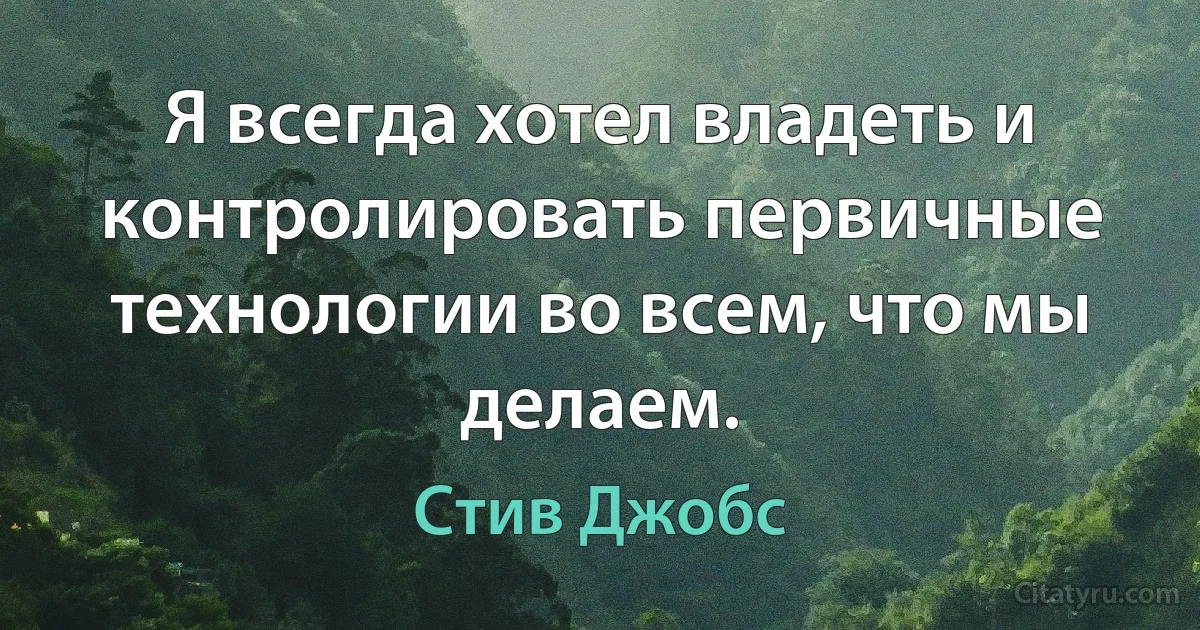 Я всегда хотел владеть и контролировать первичные технологии во всем, что мы делаем. (Стив Джобс)