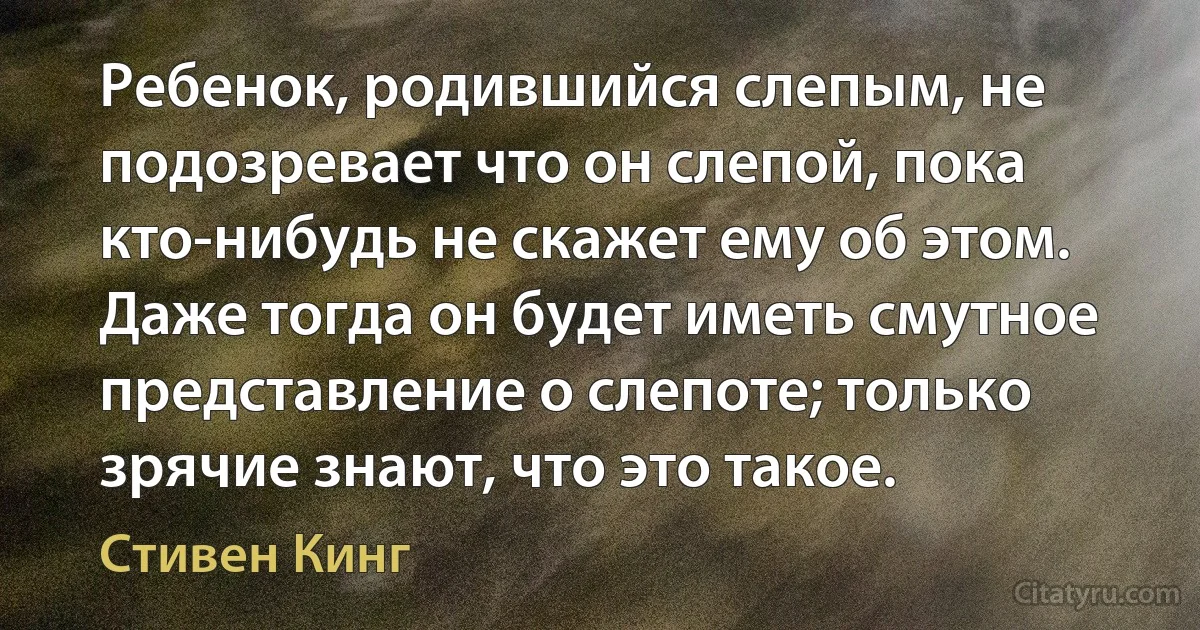 Ребенок, родившийся слепым, не подозревает что он слепой, пока кто-нибудь не скажет ему об этом. Даже тогда он будет иметь смутное представление о слепоте; только зрячие знают, что это такое. (Стивен Кинг)