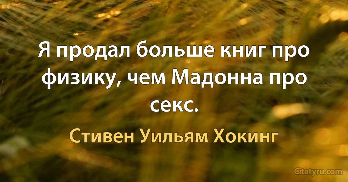 Я продал больше книг про физику, чем Мадонна про секс. (Стивен Уильям Хокинг)