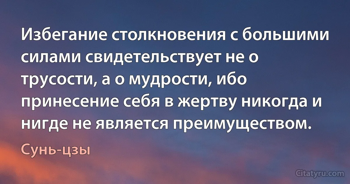 Избегание столкновения с большими силами свидетельствует не о трусости, а о мудрости, ибо принесение себя в жертву никогда и нигде не является преимуществом. (Сунь-цзы)