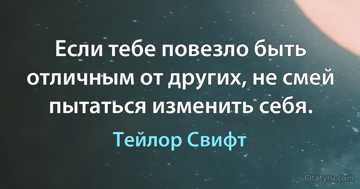 Если тебе повезло быть отличным от других, не смей пытаться изменить себя. (Тейлор Свифт)