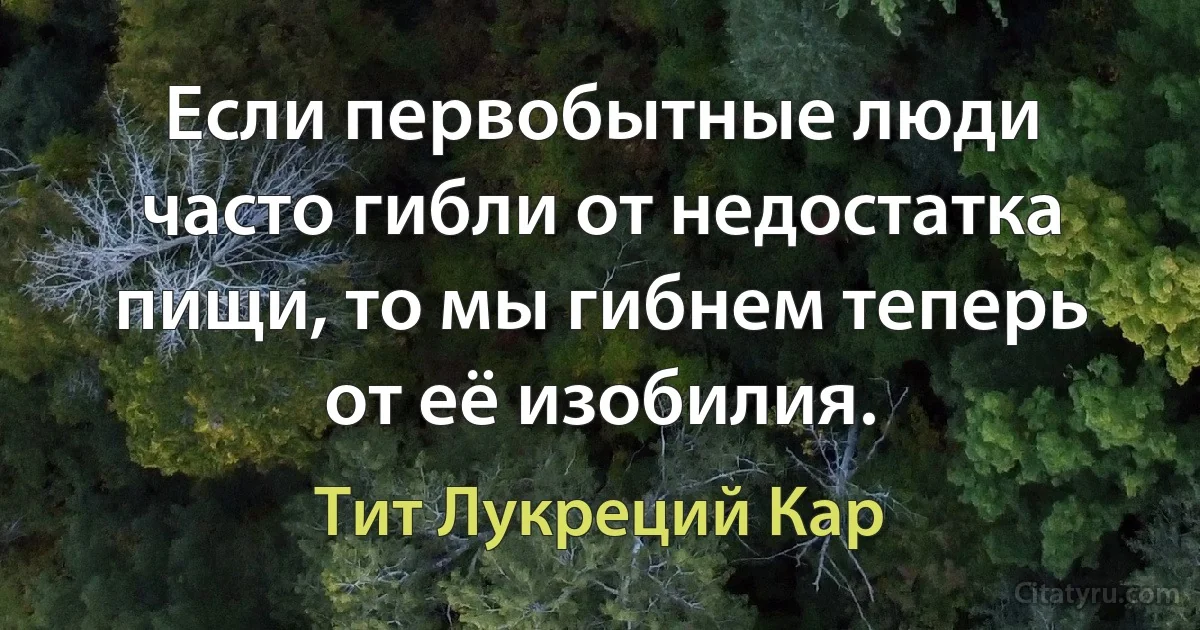 Если первобытные люди часто гибли от недостатка пищи, то мы гибнем теперь от её изобилия. (Тит Лукреций Кар)