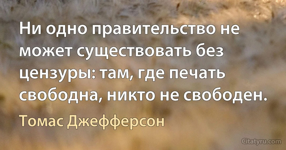 Ни одно правительство не может существовать без цензуры: там, где печать свободна, никто не свободен. (Томас Джефферсон)