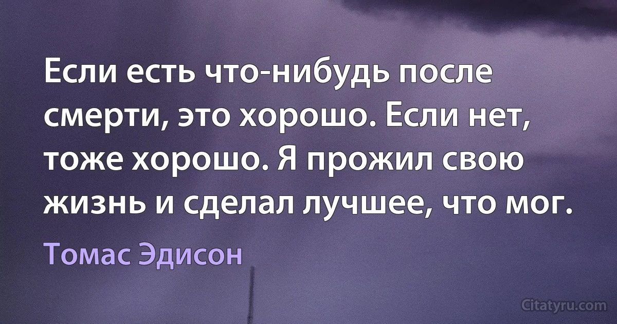 Если есть что-нибудь после смерти, это хорошо. Если нет, тоже хорошо. Я прожил свою жизнь и сделал лучшее, что мог. (Томас Эдисон)