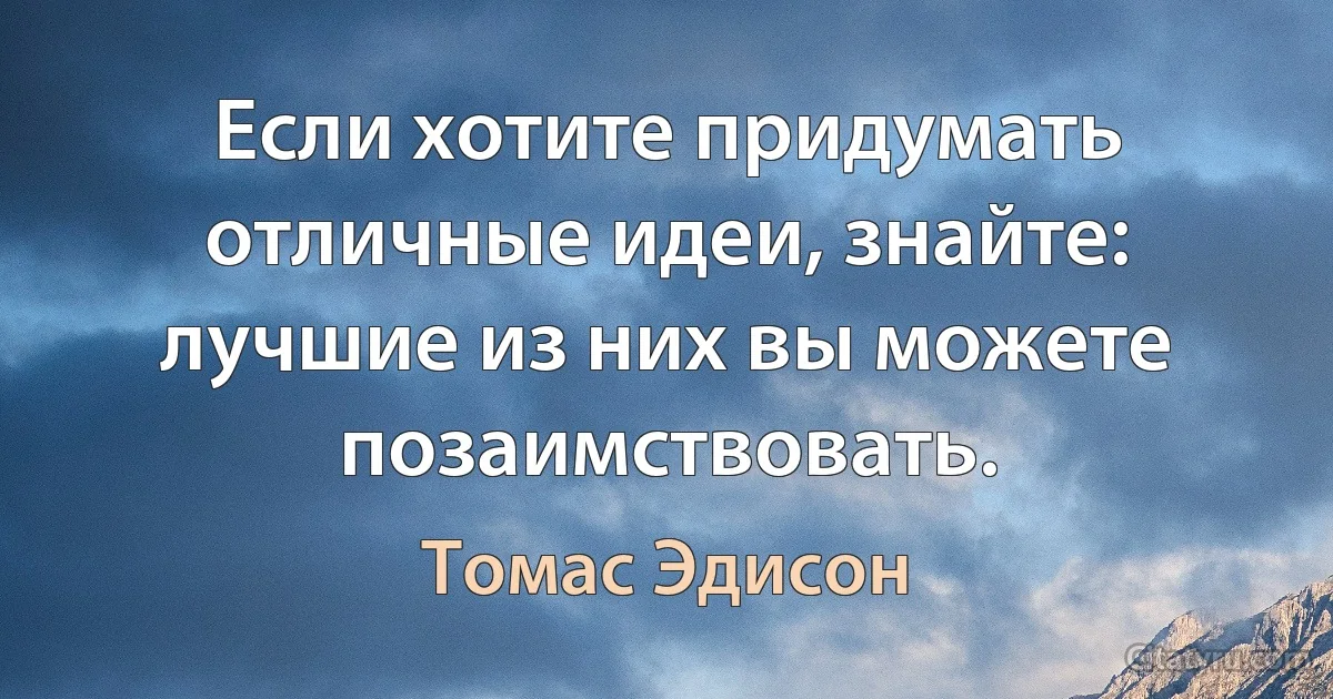 Если хотите придумать отличные идеи, знайте: лучшие из них вы можете позаимствовать. (Томас Эдисон)