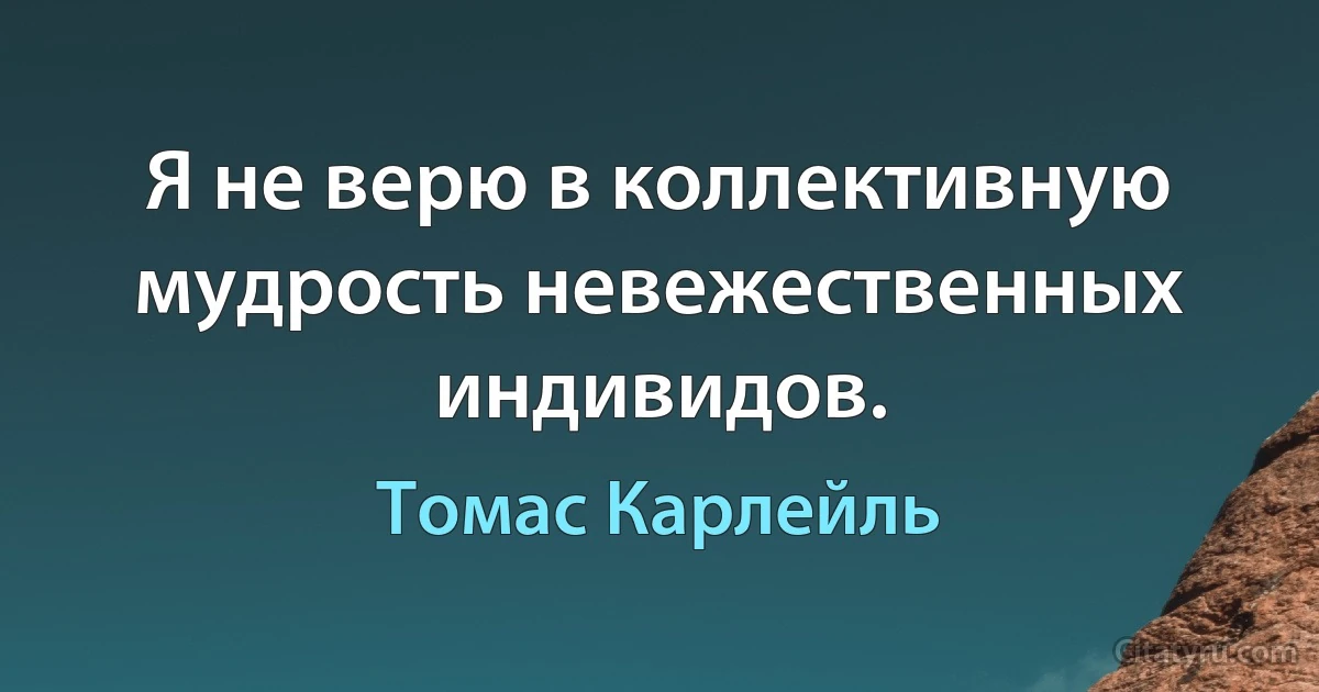 Я не верю в коллективную мудрость невежественных индивидов. (Томас Карлейль)