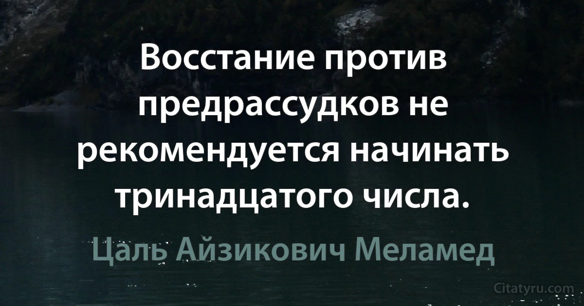 Восстание против предрассудков не рекомендуется начинать тринадцатого числа. (Цаль Айзикович Меламед)