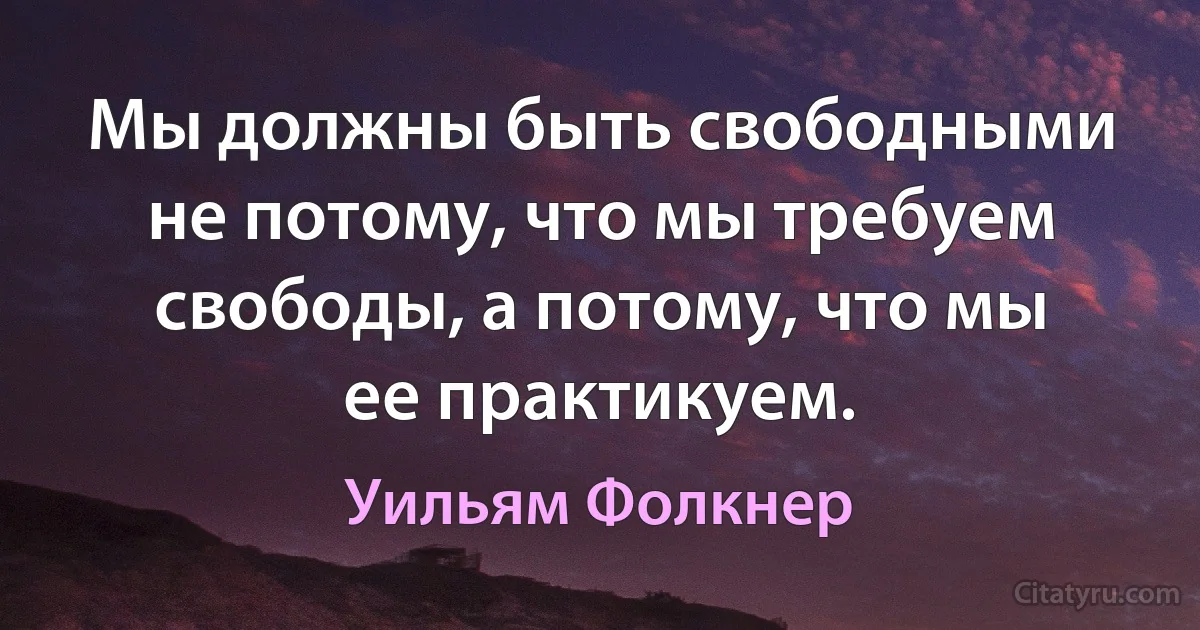 Мы должны быть свободными не потому, что мы требуем свободы, а потому, что мы ее практикуем. (Уильям Фолкнер)