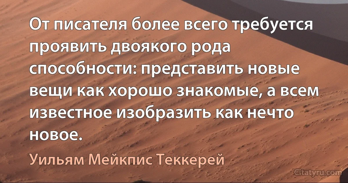 От писателя более всего требуется проявить двоякого рода способности: представить новые вещи как хорошо знакомые, а всем известное изобразить как нечто новое. (Уильям Мейкпис Теккерей)