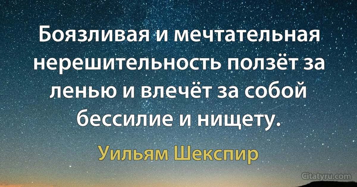 Боязливая и мечтательная нерешительность ползёт за ленью и влечёт за собой бессилие и нищету. (Уильям Шекспир)