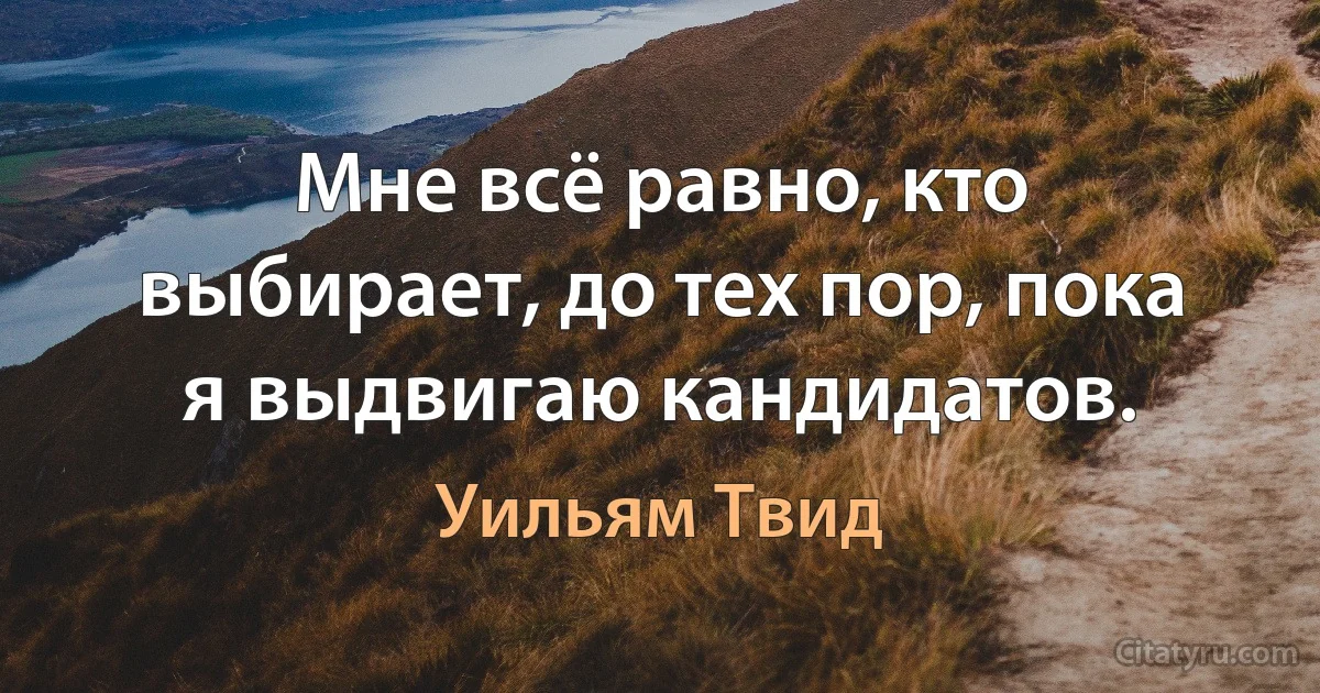 Мне всё равно, кто выбирает, до тех пор, пока я выдвигаю кандидатов. (Уильям Твид)