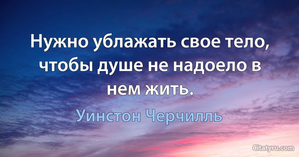 Нужно ублажать свое тело, чтобы душе не надоело в нем жить. (Уинстон Черчилль)