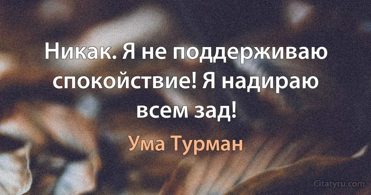 Никак. Я не поддерживаю спокойствие! Я надираю всем зад! (Ума Турман)