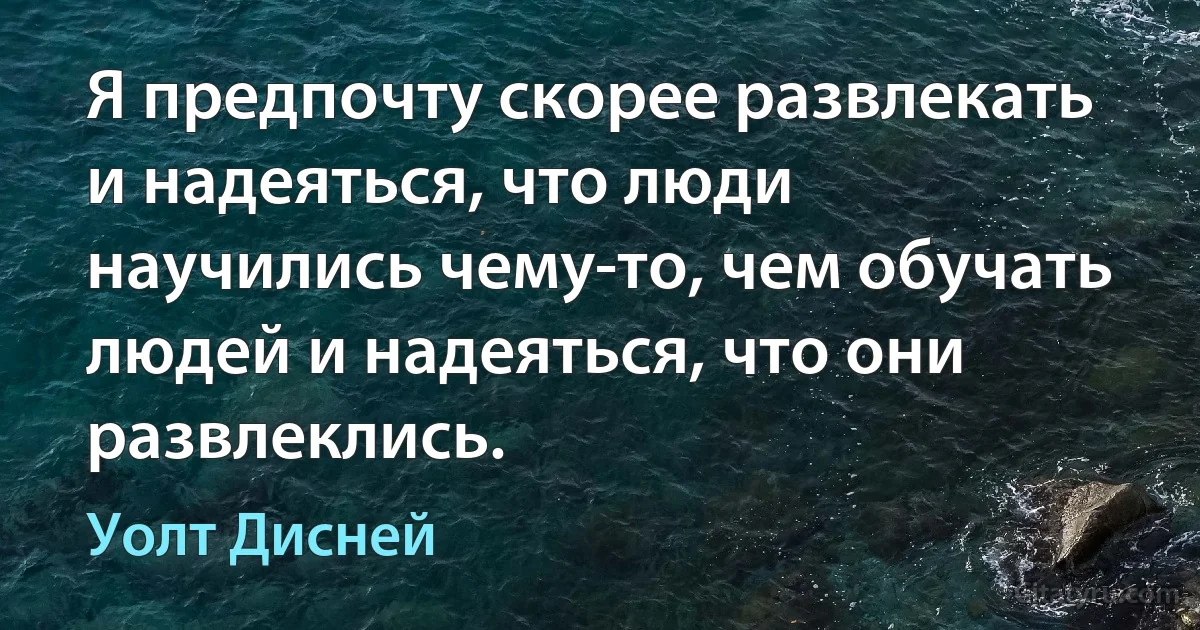 Я предпочту скорее развлекать и надеяться, что люди научились чему-то, чем обучать людей и надеяться, что они развлеклись. (Уолт Дисней)