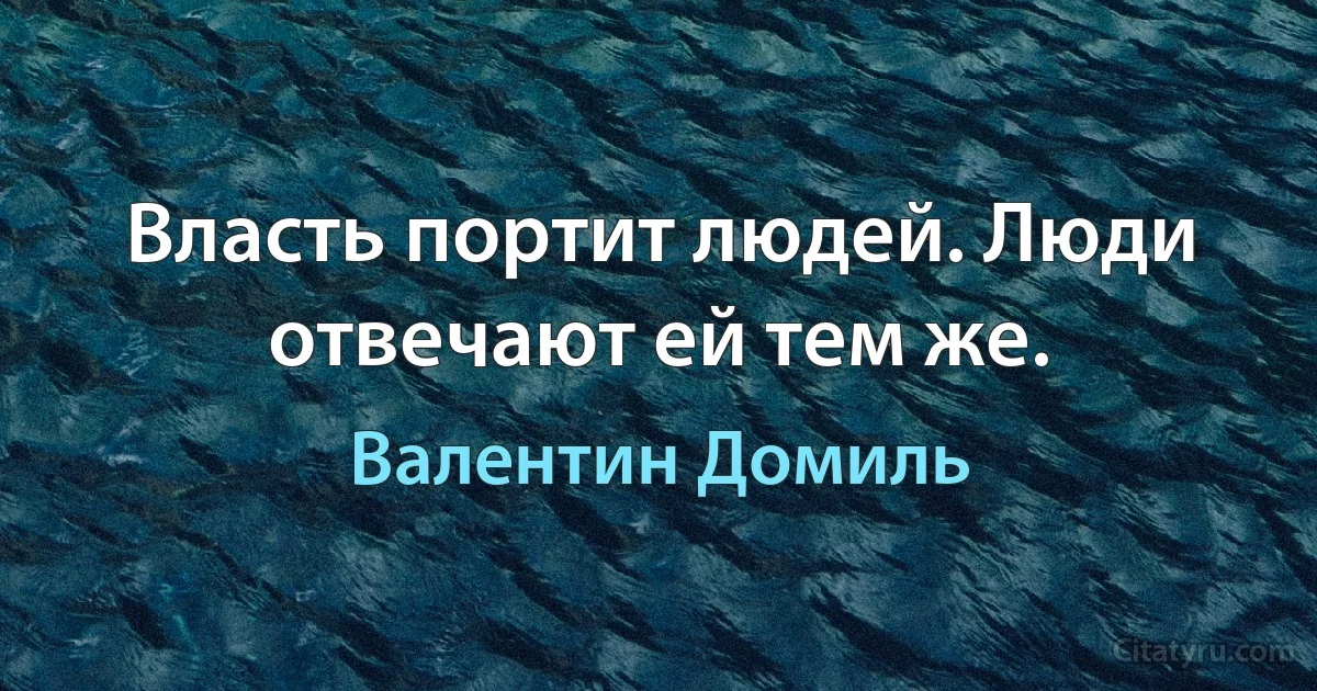 Власть портит людей. Люди отвечают ей тем же. (Валентин Домиль)