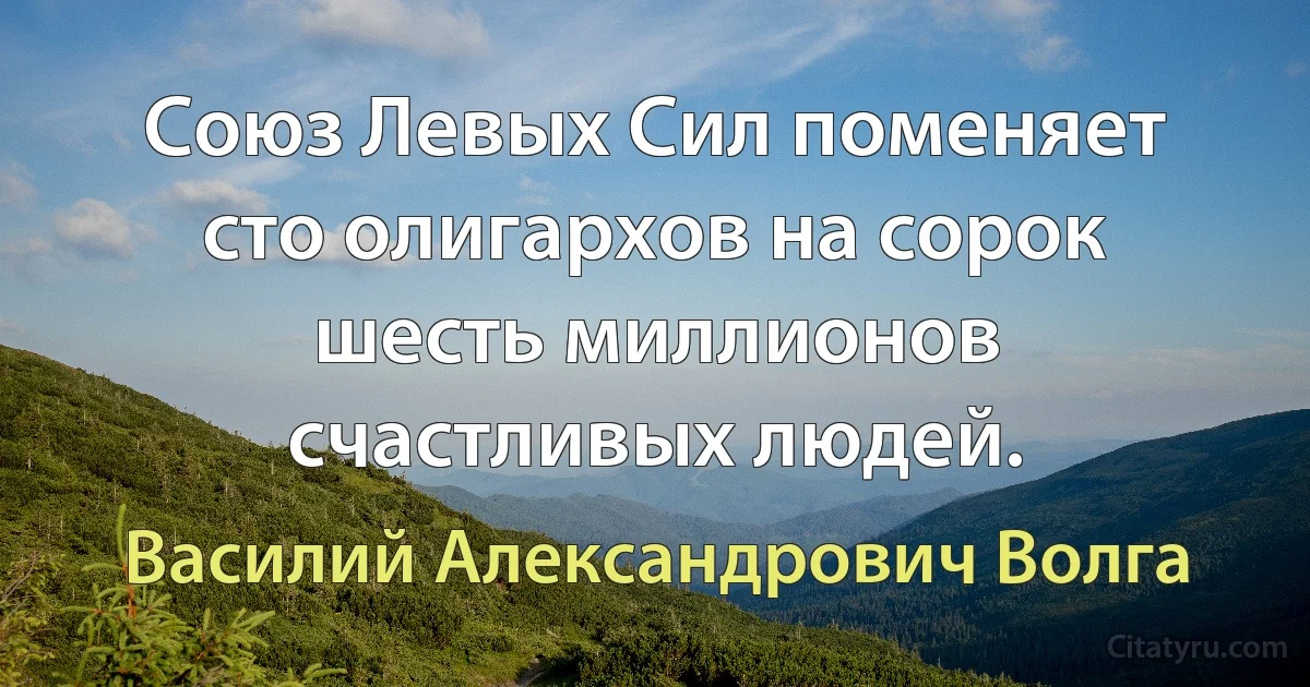 Союз Левых Сил поменяет сто олигархов на сорок шесть миллионов счастливых людей. (Василий Александрович Волга)