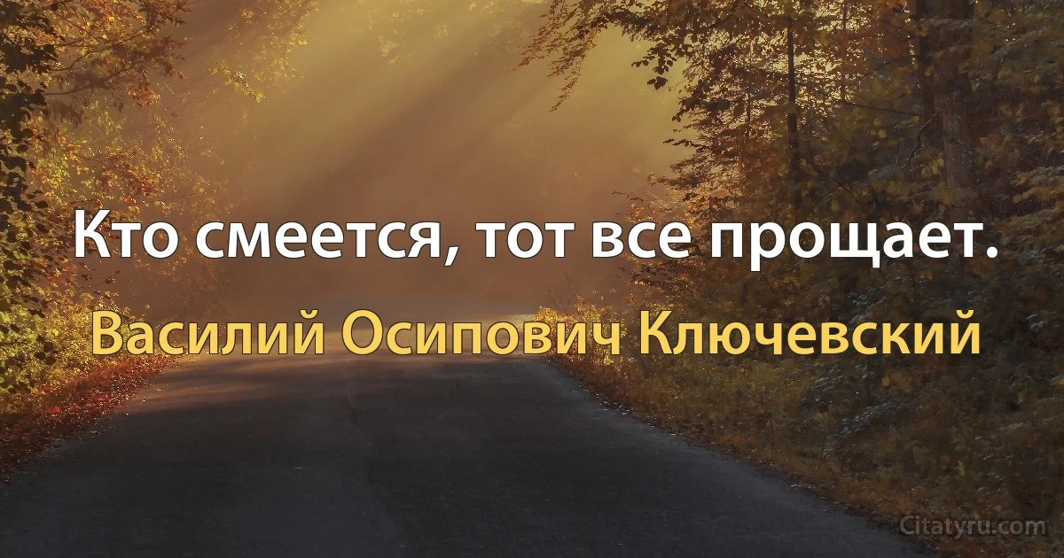 Кто смеется, тот все прощает. (Василий Осипович Ключевский)