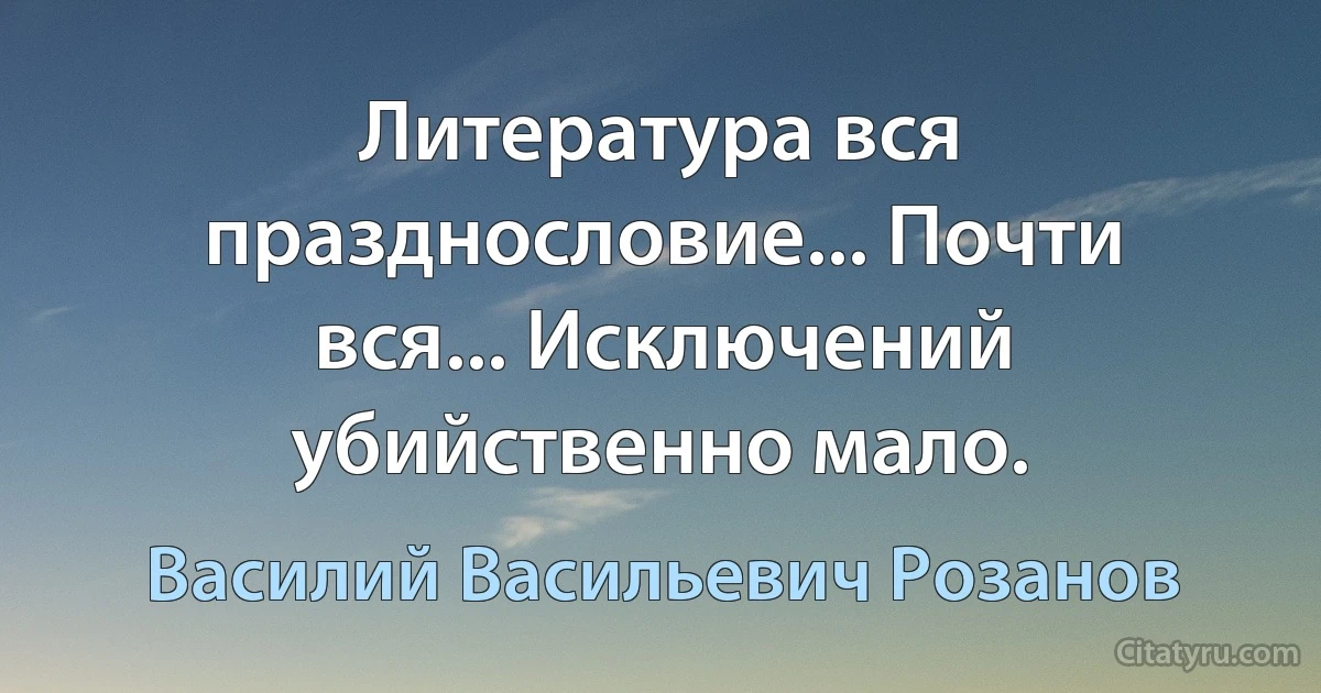 Литература вся празднословие... Почти вся... Исключений убийственно мало. (Василий Васильевич Розанов)