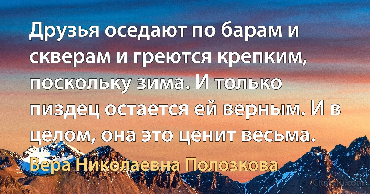 Друзья оседают по барам и скверам и греются крепким, поскольку зима. И только пиздец остается ей верным. И в целом, она это ценит весьма. (Вера Николаевна Полозкова)