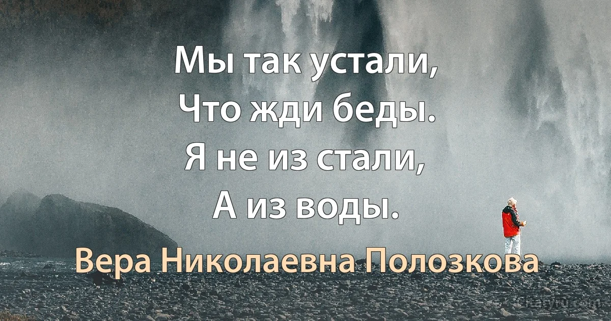 Мы так устали,
Что жди беды.
Я не из стали,
А из воды. (Вера Николаевна Полозкова)