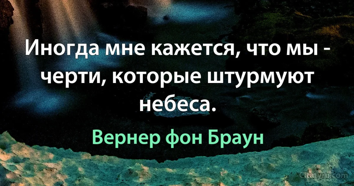 Иногда мне кажется, что мы - черти, которые штурмуют небеса. (Вернер фон Браун)