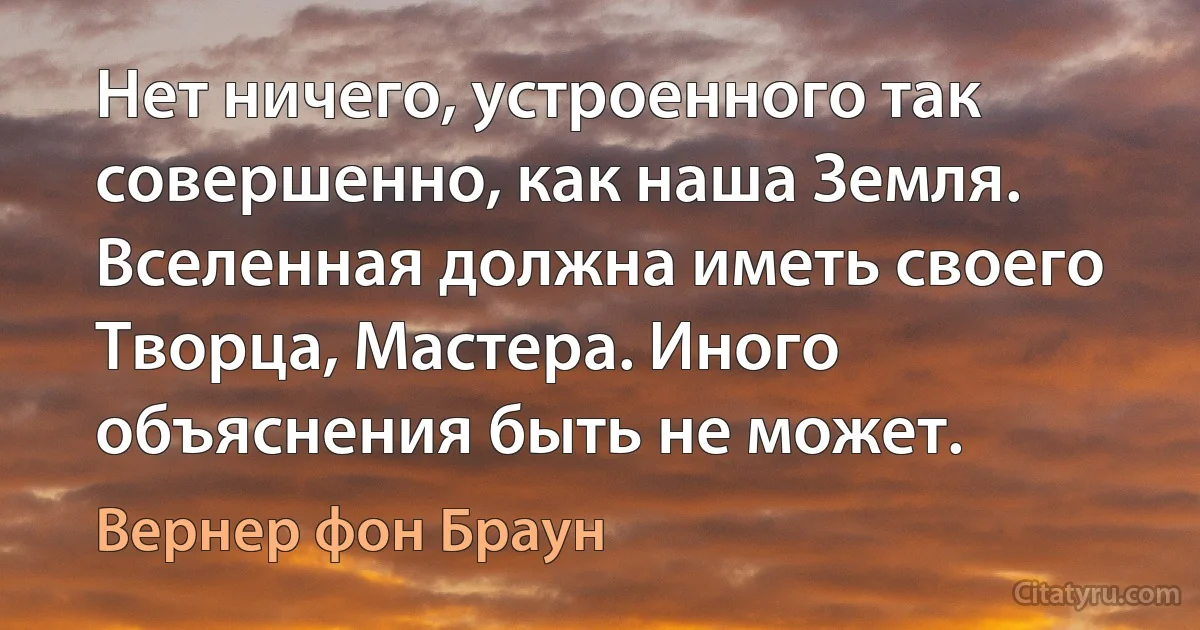 Нет ничего, устроенного так совершенно, как наша Земля. Вселенная должна иметь своего Творца, Мастера. Иного объяснения быть не может. (Вернер фон Браун)