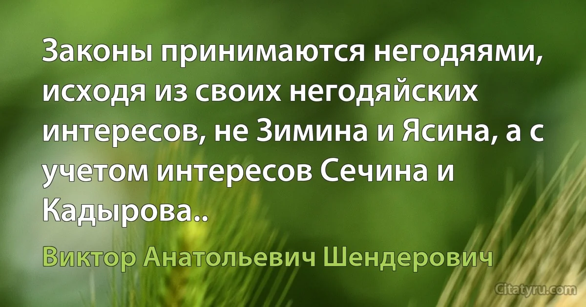 Законы принимаются негодяями, исходя из своих негодяйских интересов, не Зимина и Ясина, а с учетом интересов Сечина и Кадырова.. (Виктор Анатольевич Шендерович)