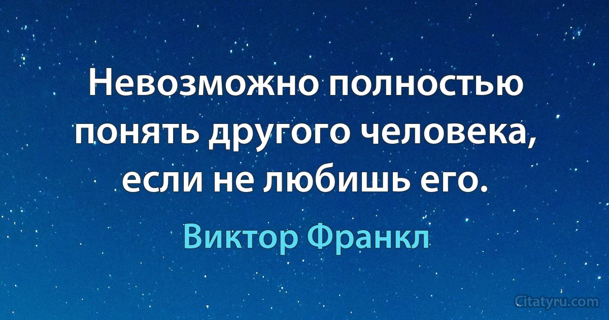 Невозможно полностью понять другого человека, если не любишь его. (Виктор Франкл)