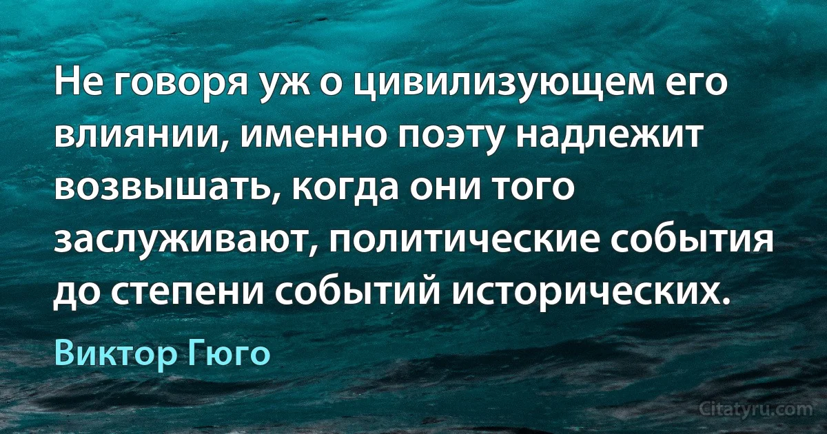 Не говоря уж о цивилизующем его влиянии, именно поэту надлежит возвышать, когда они того заслуживают, политические события до степени событий исторических. (Виктор Гюго)