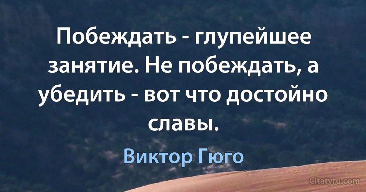 Побеждать - глупейшее занятие. Не побеждать, а убедить - вот что достойно славы. (Виктор Гюго)