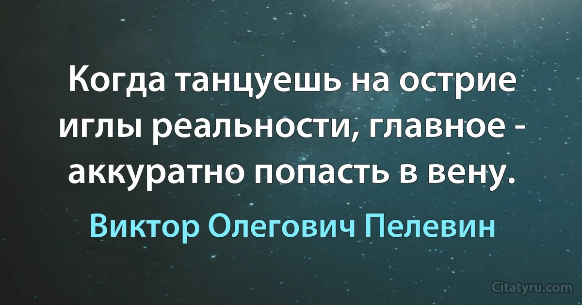 Когда танцуешь на острие иглы реальности, главное - аккуратно попасть в вену. (Виктор Олегович Пелевин)