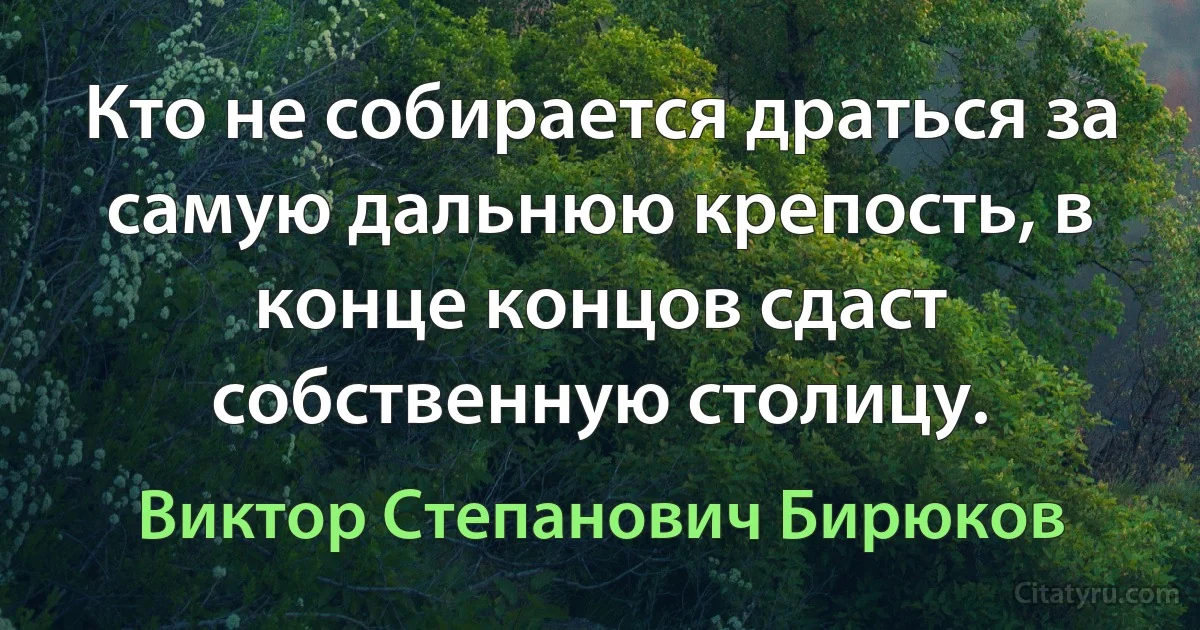 Кто не собирается драться за самую дальнюю крепость, в конце концов сдаст собственную столицу. (Виктор Степанович Бирюков)