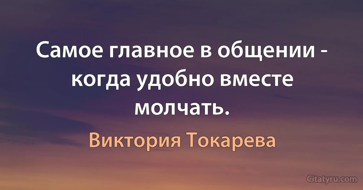 Самое главное в общении - когда удобно вместе молчать. (Виктория Токарева)