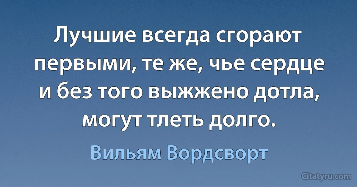 Лучшие всегда сгорают первыми, те же, чье сердце и без того выжжено дотла, могут тлеть долго. (Вильям Вордсворт)