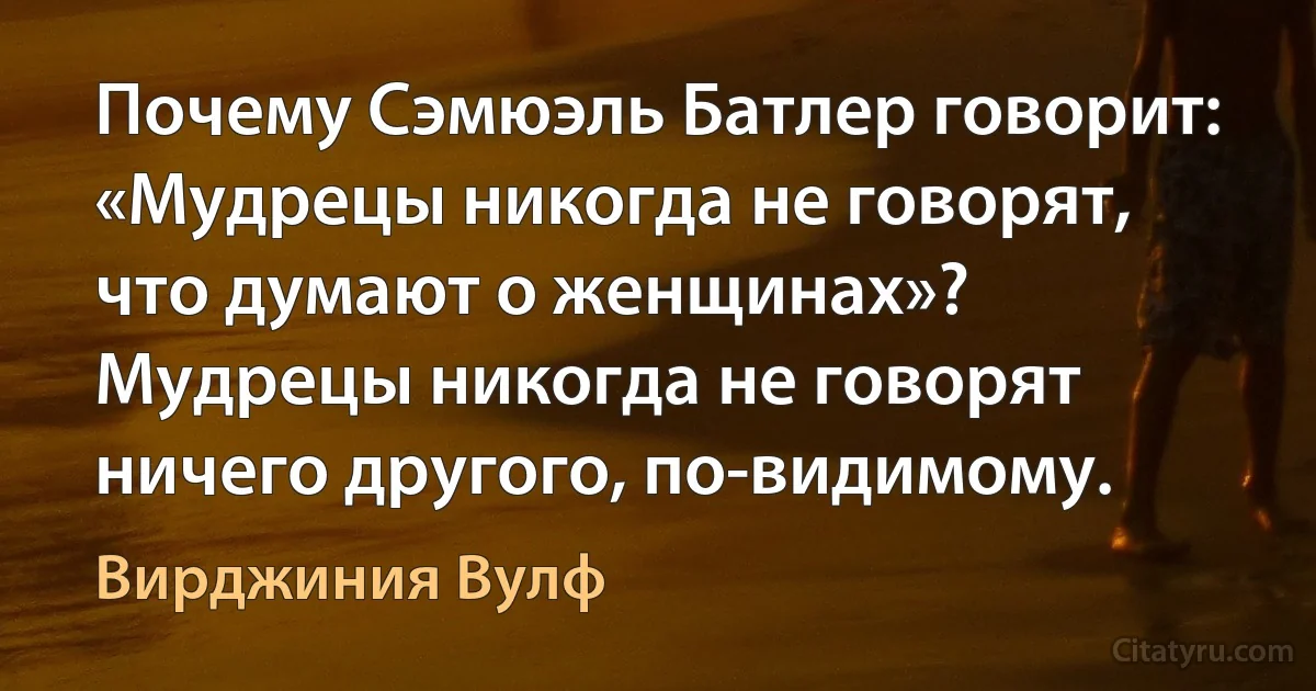 Почему Сэмюэль Батлер говорит: «Мудрецы никогда не говорят, что думают о женщинах»? Мудрецы никогда не говорят ничего другого, по-видимому. (Вирджиния Вулф)