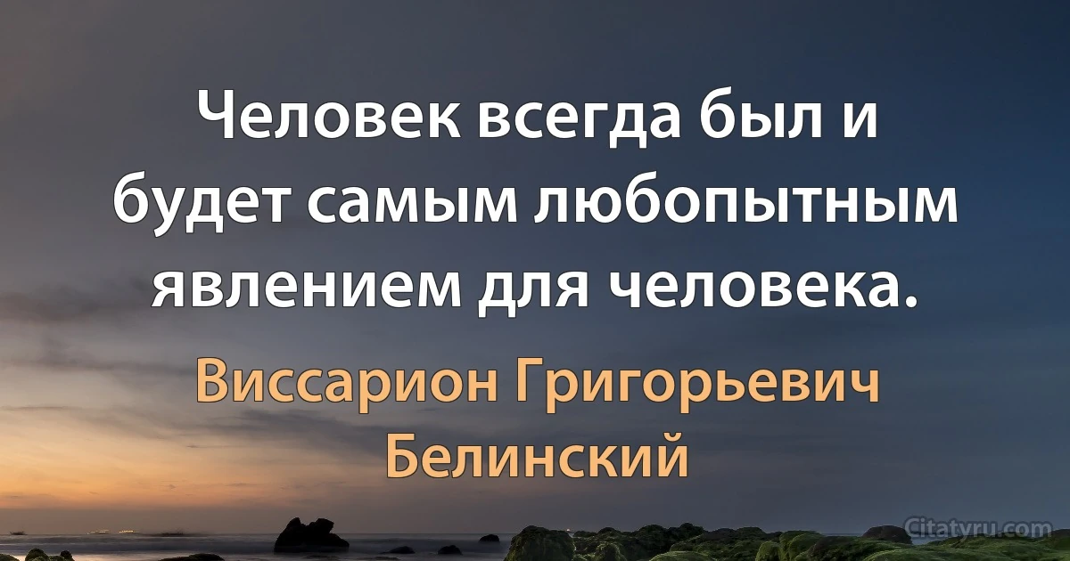 Человек всегда был и будет самым любопытным явлением для человека. (Виссарион Григорьевич Белинский)