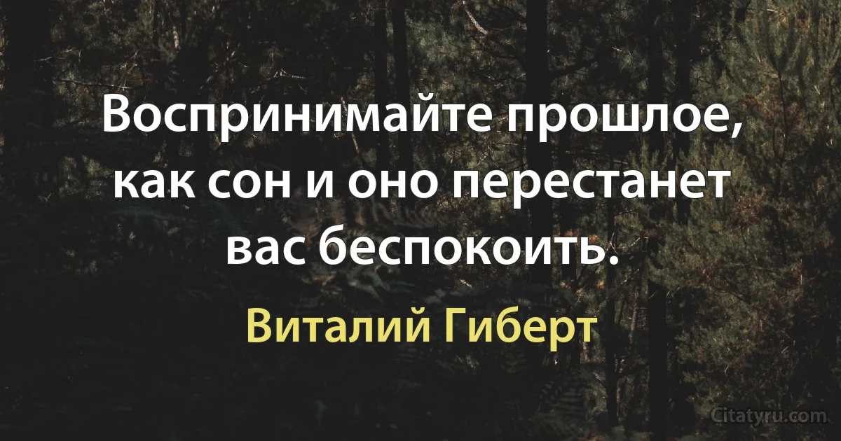 Воспринимайте прошлое, как сон и оно перестанет вас беспокоить. (Виталий Гиберт)