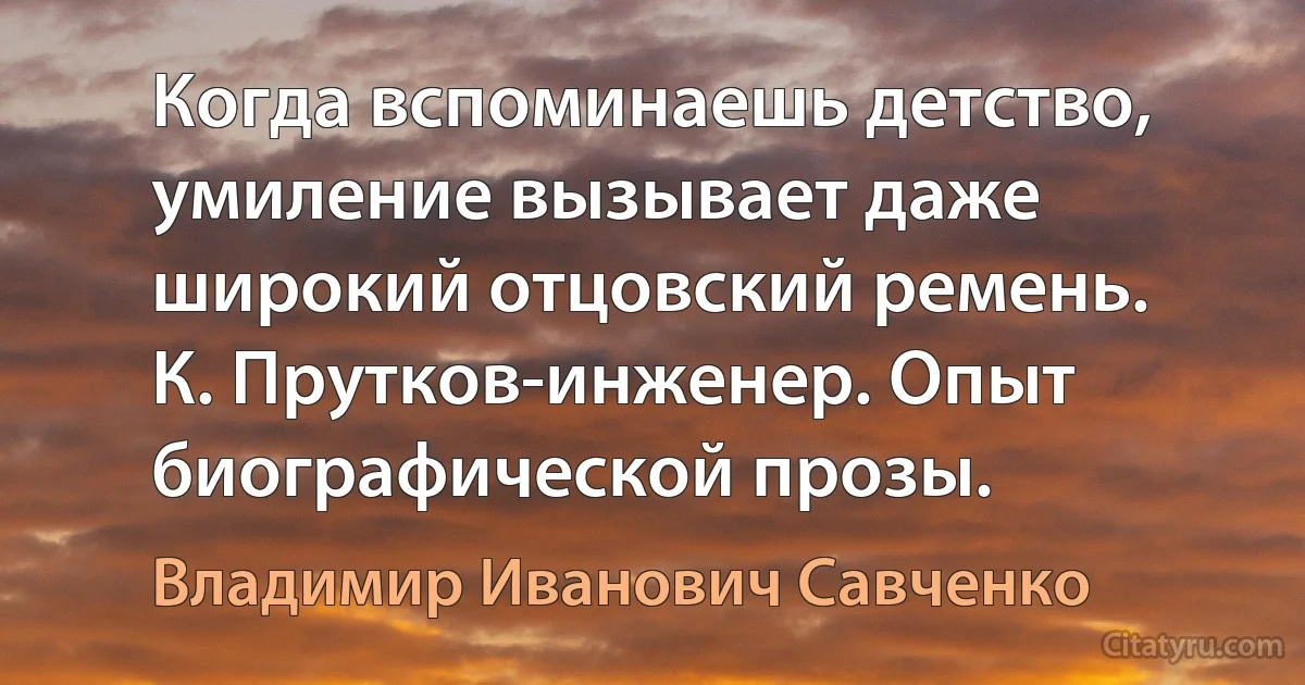 Когда вспоминаешь детство, умиление вызывает даже широкий отцовский ремень.
К. Прутков-инженер. Опыт биографической прозы. (Владимир Иванович Савченко)