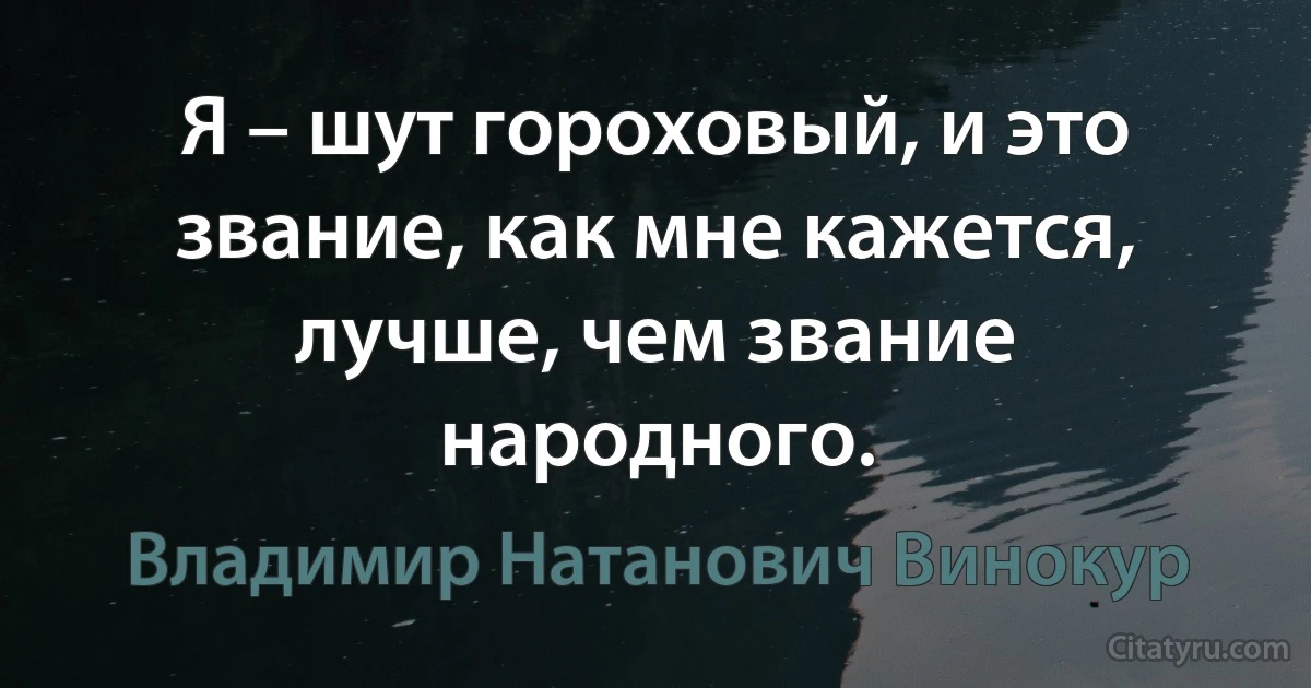 Я – шут гороховый, и это звание, как мне кажется, лучше, чем звание народного. (Владимир Натанович Винокур)