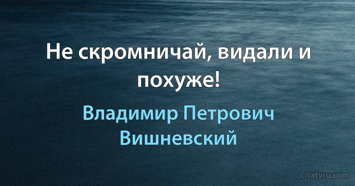 Не скромничай, видали и похуже! (Владимир Петрович Вишневский)