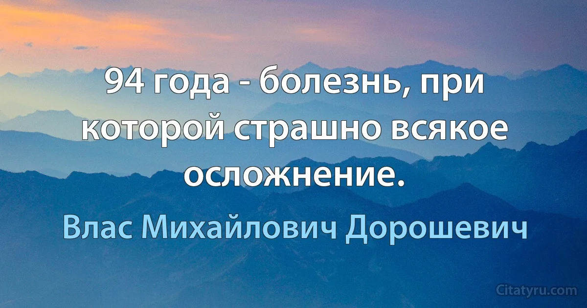 94 года - болезнь, при которой страшно всякое осложнение. (Влас Михайлович Дорошевич)