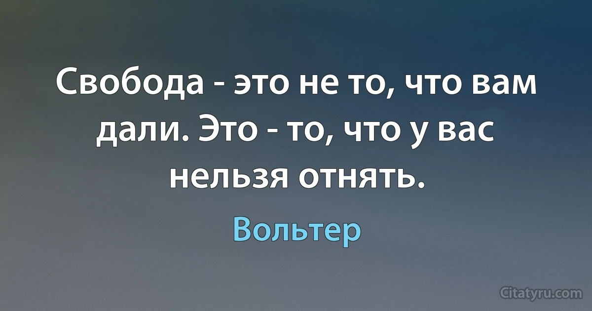 Свобода - это не то, что вам дали. Это - то, что у вас нельзя отнять. (Вольтер)